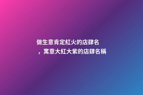 做生意肯定紅火的店肆名，寓意大紅大紫的店肆名稱-第1張-店鋪起名-玄機派